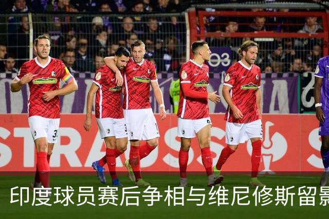 印度球员赛后争相与维尼修斯留影